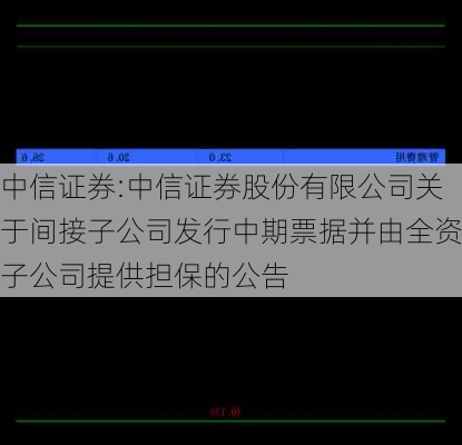 中信证券:中信证券股份有限公司关于间接子公司发行中期票据并由全资子公司提供担保的公告