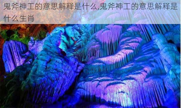 鬼斧神工的意思解释是什么,鬼斧神工的意思解释是什么生肖