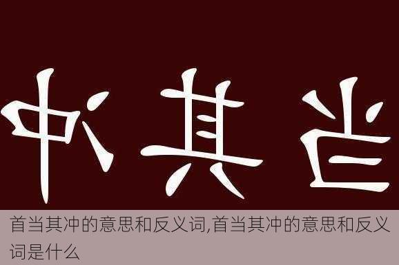 首当其冲的意思和反义词,首当其冲的意思和反义词是什么