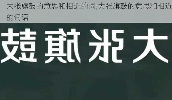 大张旗鼓的意思和相近的词,大张旗鼓的意思和相近的词语