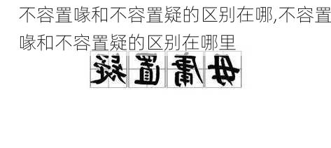 不容置喙和不容置疑的区别在哪,不容置喙和不容置疑的区别在哪里