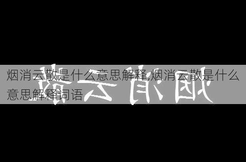 烟消云散是什么意思解释,烟消云散是什么意思解释词语