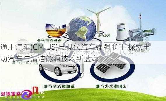 通用汽车(GM.US)与现代汽车强强联手 探索电动汽车与清洁能源技术新蓝海