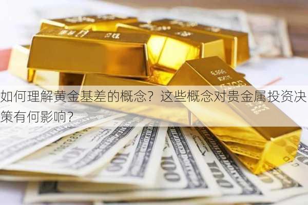 如何理解黄金基差的概念？这些概念对贵金属投资决策有何影响？