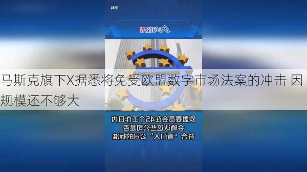 马斯克旗下X据悉将免受欧盟数字市场法案的冲击 因规模还不够大