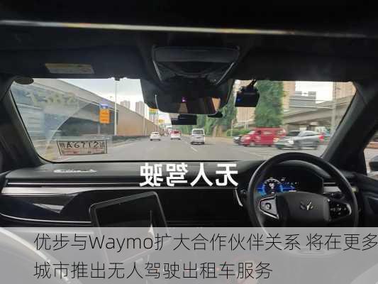 优步与Waymo扩大合作伙伴关系 将在更多城市推出无人驾驶出租车服务