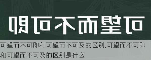 可望而不可即和可望而不可及的区别,可望而不可即和可望而不可及的区别是什么