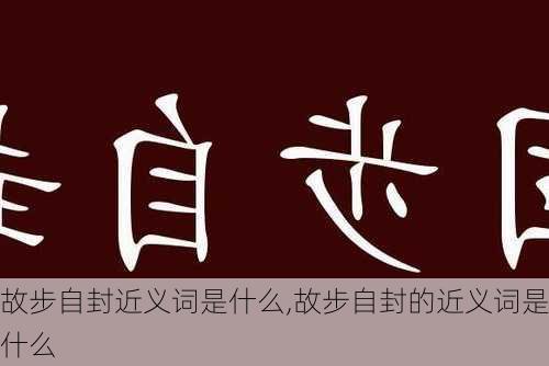 故步自封近义词是什么,故步自封的近义词是什么