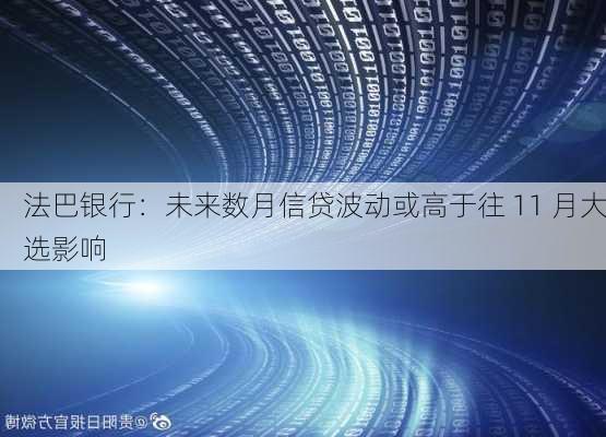 法巴银行：未来数月信贷波动或高于往 11 月大选影响