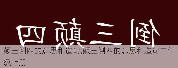 颠三倒四的意思和造句,颠三倒四的意思和造句二年级上册