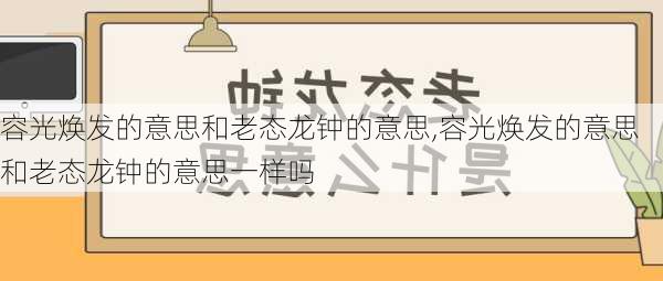 容光焕发的意思和老态龙钟的意思,容光焕发的意思和老态龙钟的意思一样吗