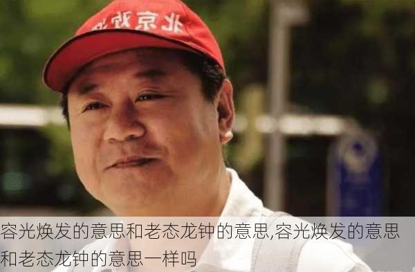 容光焕发的意思和老态龙钟的意思,容光焕发的意思和老态龙钟的意思一样吗