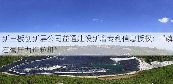 新三板创新层公司益通建设新增专利信息授权：“磷石膏压力造粒机”