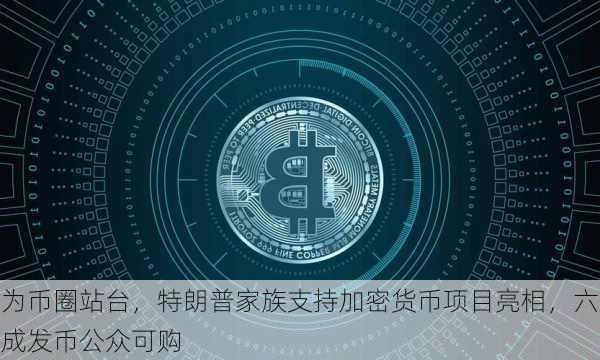 为币圈站台，特朗普家族支持加密货币项目亮相，六成发币公众可购