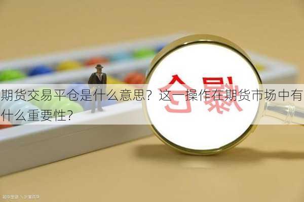 期货交易平仓是什么意思？这一操作在期货市场中有什么重要性？