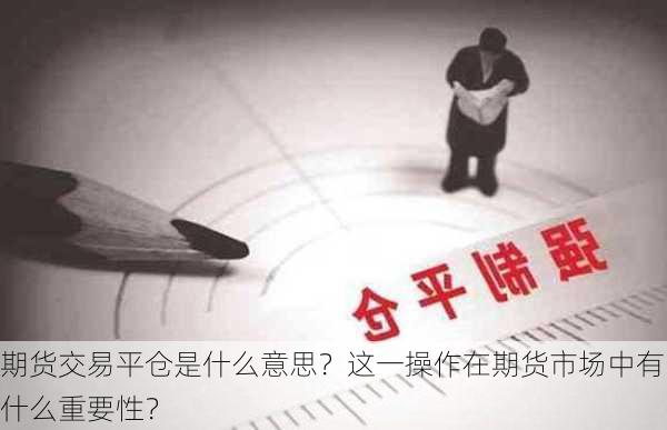 期货交易平仓是什么意思？这一操作在期货市场中有什么重要性？