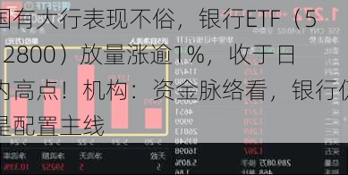 国有大行表现不俗，银行ETF（512800）放量涨逾1%，收于日内高点！机构：资金脉络看，银行仍是配置主线