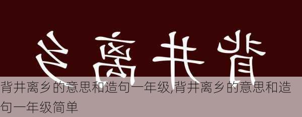 背井离乡的意思和造句一年级,背井离乡的意思和造句一年级简单