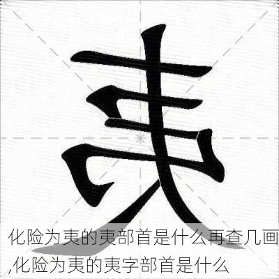 化险为夷的夷部首是什么再查几画,化险为夷的夷字部首是什么