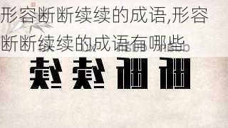 形容断断续续的成语,形容断断续续的成语有哪些