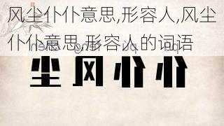 风尘仆仆意思,形容人,风尘仆仆意思,形容人的词语