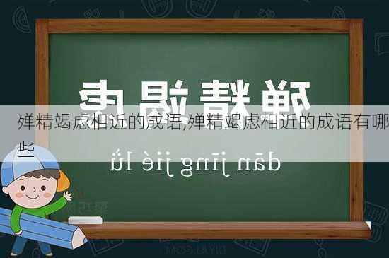 殚精竭虑相近的成语,殚精竭虑相近的成语有哪些