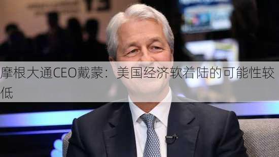 摩根大通CEO戴蒙：美国经济软着陆的可能性较低