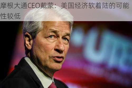 摩根大通CEO戴蒙：美国经济软着陆的可能性较低