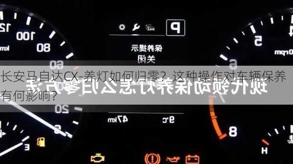 长安马自达CX-养灯如何归零？这种操作对车辆保养有何影响？