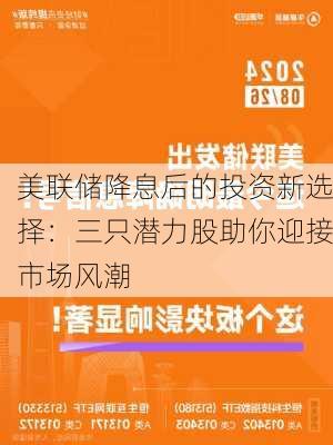 美联储降息后的投资新选择：三只潜力股助你迎接市场风潮