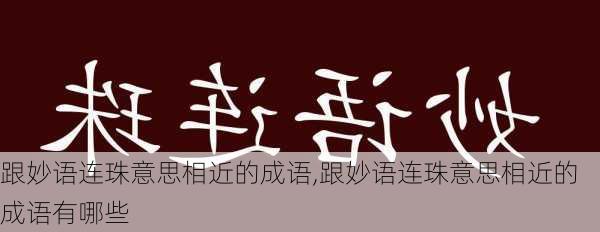 跟妙语连珠意思相近的成语,跟妙语连珠意思相近的成语有哪些