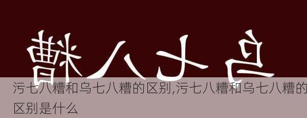 污七八糟和乌七八糟的区别,污七八糟和乌七八糟的区别是什么