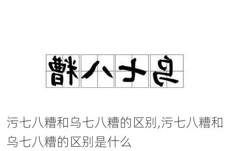 污七八糟和乌七八糟的区别,污七八糟和乌七八糟的区别是什么