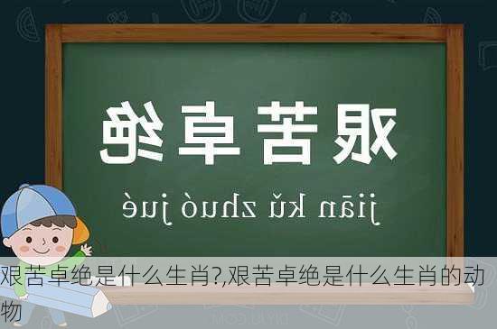 艰苦卓绝是什么生肖?,艰苦卓绝是什么生肖的动物