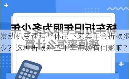 发动机变速箱整体吊下来卖车会折损多少？这种折损对二手车市场有何影响？