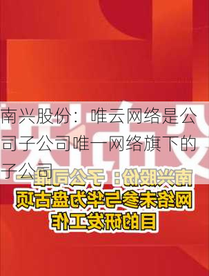 南兴股份：唯云网络是公司子公司唯一网络旗下的子公司