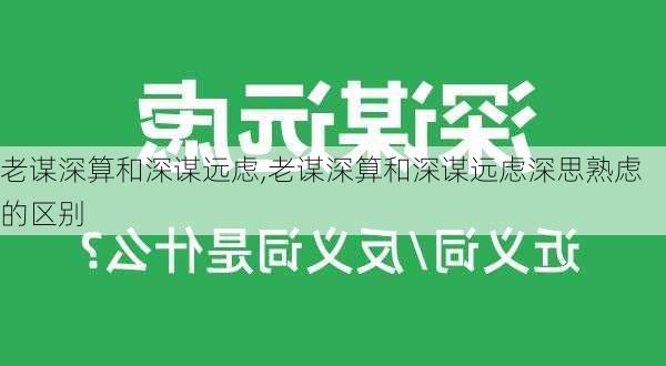 老谋深算和深谋远虑,老谋深算和深谋远虑深思熟虑的区别