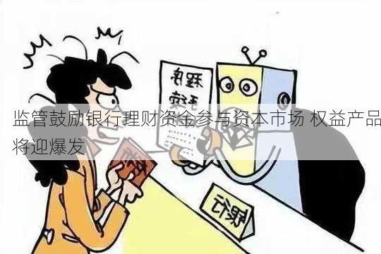 监管鼓励银行理财资金参与资本市场 权益产品将迎爆发