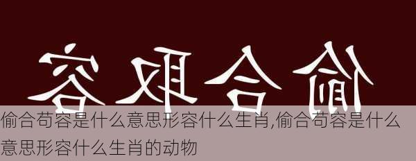 偷合苟容是什么意思形容什么生肖,偷合苟容是什么意思形容什么生肖的动物