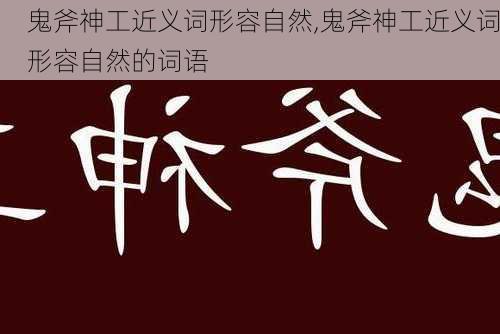 鬼斧神工近义词形容自然,鬼斧神工近义词形容自然的词语