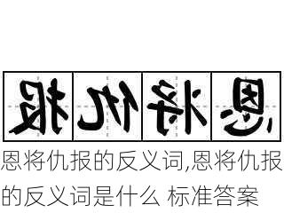 恩将仇报的反义词,恩将仇报的反义词是什么 标准答案