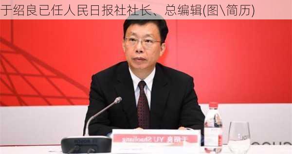 于绍良已任人民日报社社长、总编辑(图\简历)