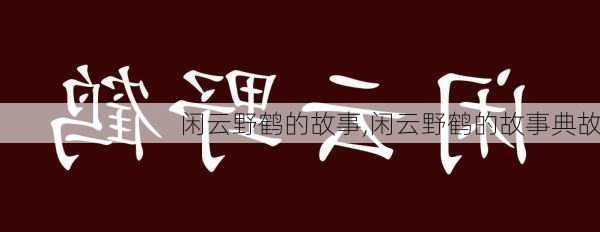 闲云野鹤的故事,闲云野鹤的故事典故