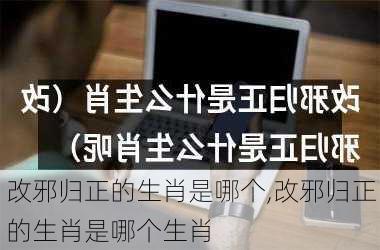 改邪归正的生肖是哪个,改邪归正的生肖是哪个生肖