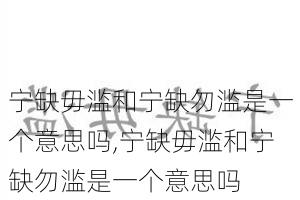 宁缺毋滥和宁缺勿滥是一个意思吗,宁缺毋滥和宁缺勿滥是一个意思吗