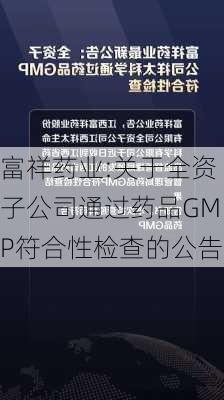 富祥药业:关于全资子公司通过药品GMP符合性检查的公告