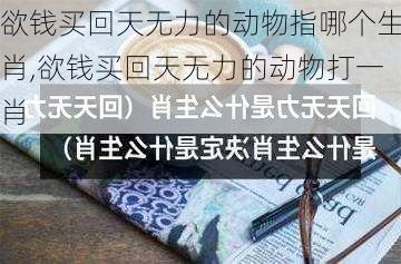 欲钱买回天无力的动物指哪个生肖,欲钱买回天无力的动物打一肖