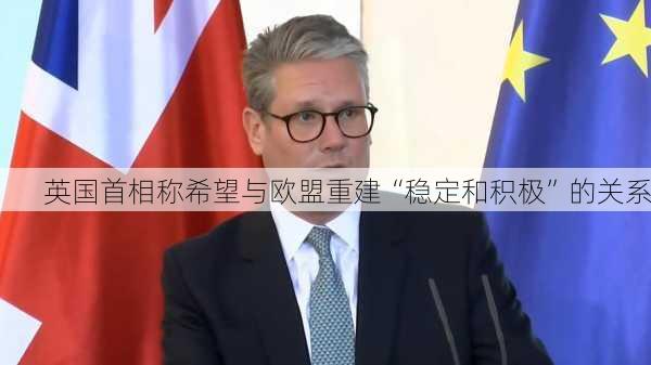 英国首相称希望与欧盟重建“稳定和积极”的关系