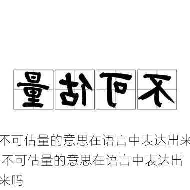 不可估量的意思在语言中表达出来,不可估量的意思在语言中表达出来吗