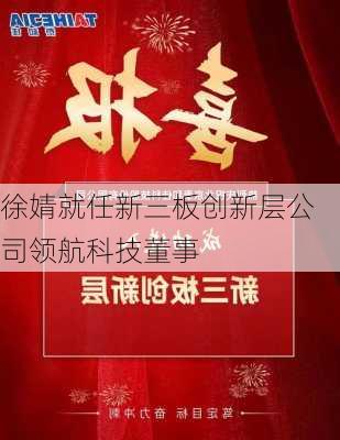 徐婧就任新三板创新层公司领航科技董事